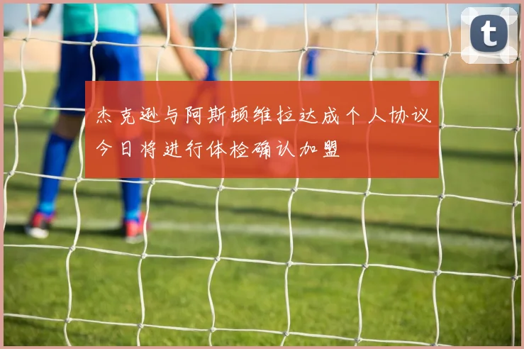 杰克逊与阿斯顿维拉达成个人协议今日将进行体检确认加盟