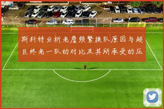 斯科特分析老詹频繁换队原因与超巨终老一队的对比及其所承受的压力