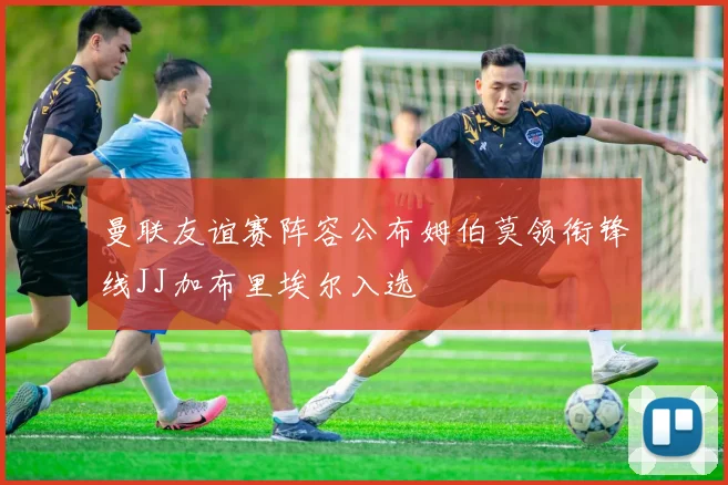 曼联友谊赛阵容公布姆伯莫领衔锋线JJ加布里埃尔入选